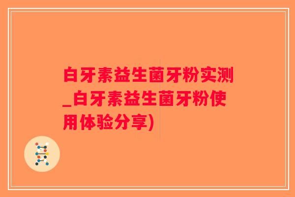 白牙素益生菌牙粉实测_白牙素益生菌牙粉使用体验分享)