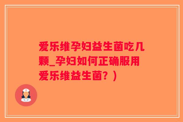爱乐维孕妇益生菌吃几颗_孕妇如何正确服用爱乐维益生菌？)