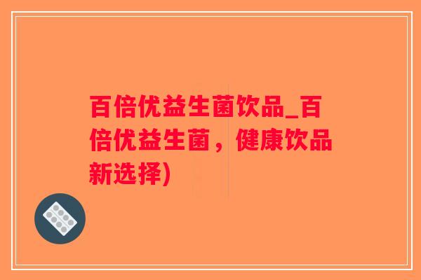 百倍优益生菌饮品_百倍优益生菌，健康饮品新选择)