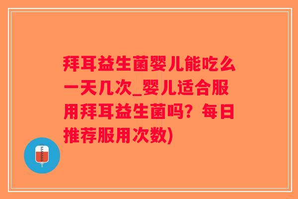 拜耳益生菌婴儿能吃么一天几次_婴儿适合服用拜耳益生菌吗？每日推荐服用次数)