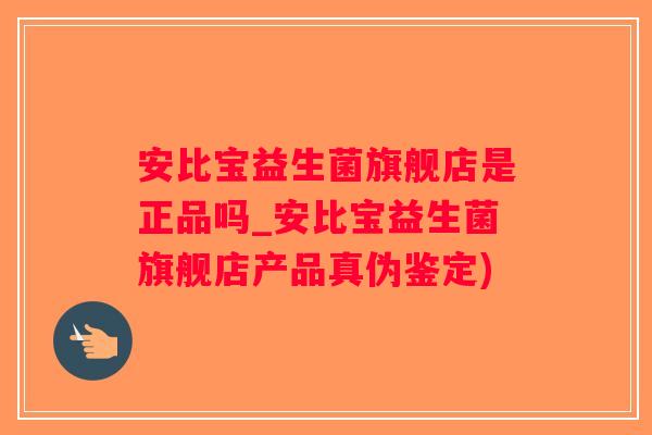 安比宝益生菌旗舰店是正品吗_安比宝益生菌旗舰店产品真伪鉴定)