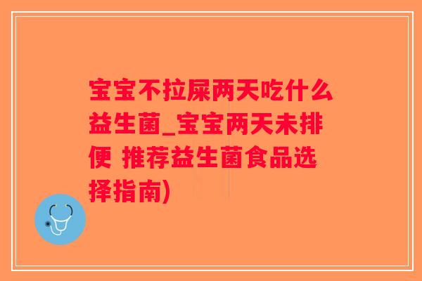 宝宝不拉屎两天吃什么益生菌_宝宝两天未排便 推荐益生菌食品选择指南)