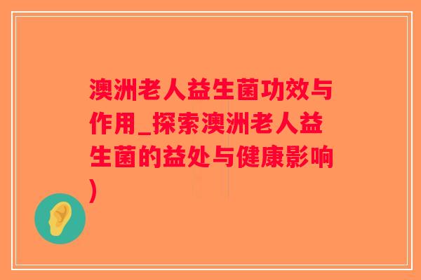 澳洲老人益生菌功效与作用_探索澳洲老人益生菌的益处与健康影响)