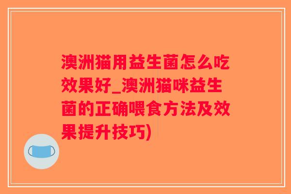 澳洲猫用益生菌怎么吃效果好_澳洲猫咪益生菌的正确喂食方法及效果提升技巧)