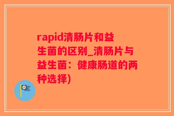 rapid清肠片和益生菌的区别_清肠片与益生菌：健康肠道的两种选择)