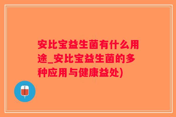 安比宝益生菌有什么用途_安比宝益生菌的多种应用与健康益处)