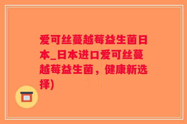 爱可丝蔓越莓益生菌日本_日本进口爱可丝蔓越莓益生菌，健康新选择)