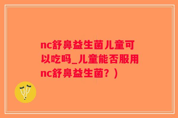nc舒鼻益生菌儿童可以吃吗_儿童能否服用nc舒鼻益生菌？)