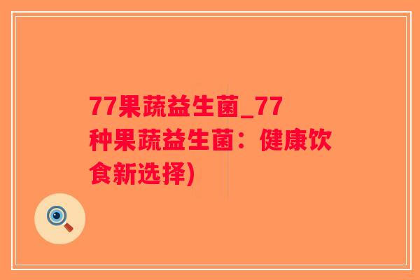 77果蔬益生菌_77种果蔬益生菌：健康饮食新选择)