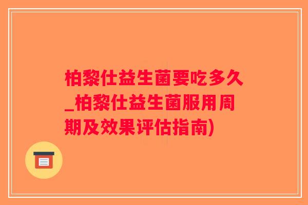 柏黎仕益生菌要吃多久_柏黎仕益生菌服用周期及效果评估指南)