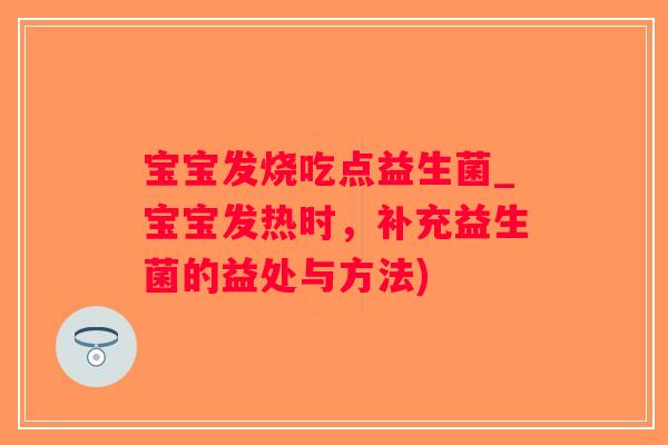 宝宝发烧吃点益生菌_宝宝发热时，补充益生菌的益处与方法)