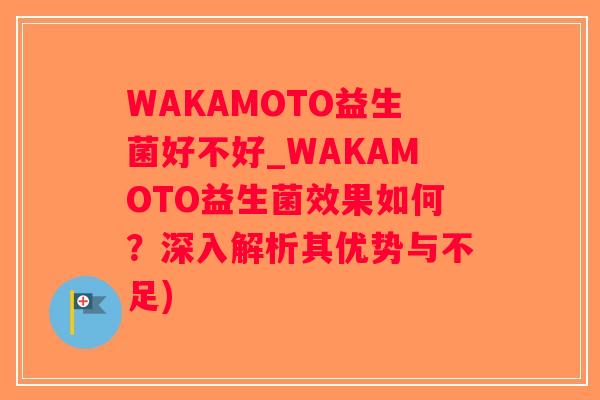 WAKAMOTO益生菌好不好_WAKAMOTO益生菌效果如何？深入解析其优势与不足)