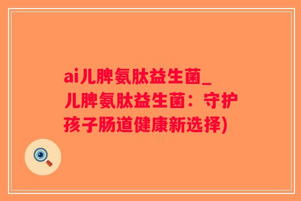 ai儿脾氨肽益生菌_儿脾氨肽益生菌：守护孩子肠道健康新选择)