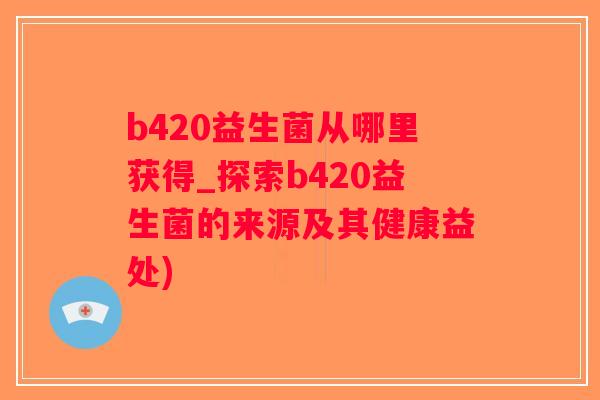 b420益生菌从哪里获得_探索b420益生菌的来源及其健康益处)
