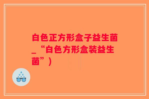 白色正方形盒子益生菌_“白色方形盒装益生菌”)
