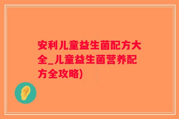 安利儿童益生菌配方大全_儿童益生菌营养配方全攻略)