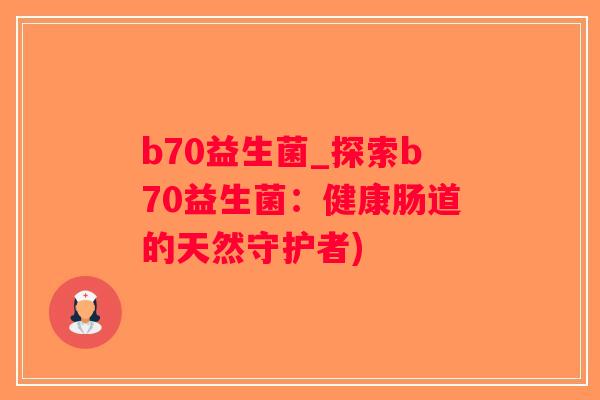 b70益生菌_探索b70益生菌：健康肠道的天然守护者)