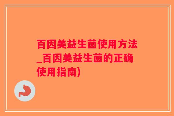 百因美益生菌使用方法_百因美益生菌的正确使用指南)