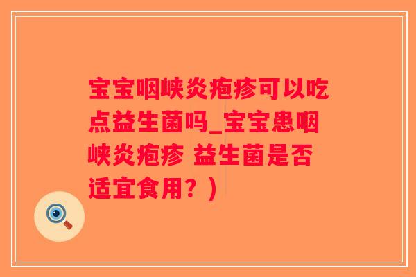 宝宝咽峡炎疱疹可以吃点益生菌吗_宝宝患咽峡炎疱疹 益生菌是否适宜食用？)