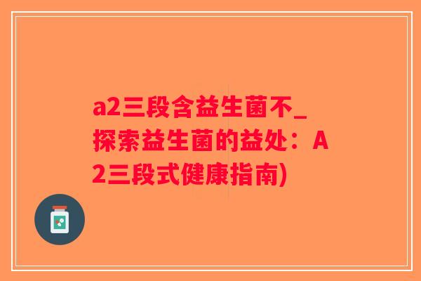 a2三段含益生菌不_探索益生菌的益处：A2三段式健康指南)