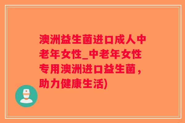 澳洲益生菌进口成人中老年女性_中老年女性专用澳洲进口益生菌，助力健康生活)