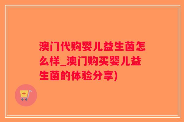 澳门代购婴儿益生菌怎么样_澳门购买婴儿益生菌的体验分享)