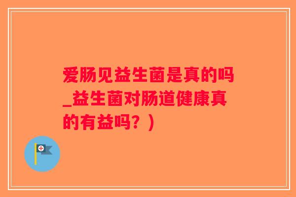 爱肠见益生菌是真的吗_益生菌对肠道健康真的有益吗？)
