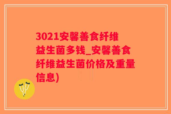 3021安馨善食纤维益生菌多钱_安馨善食纤维益生菌价格及重量信息)