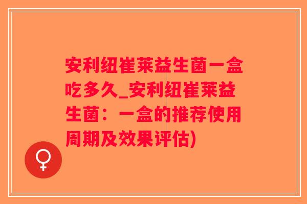 安利纽崔莱益生菌一盒吃多久_安利纽崔莱益生菌：一盒的推荐使用周期及效果评估)