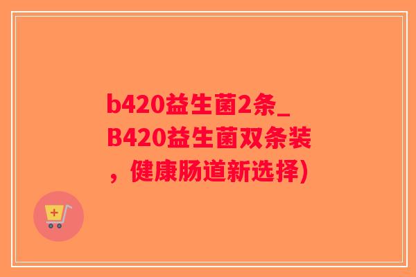 b420益生菌2条_B420益生菌双条装，健康肠道新选择)