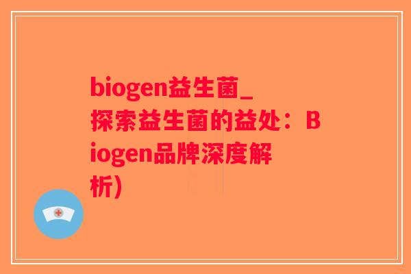 biogen益生菌_探索益生菌的益处：Biogen品牌深度解析)