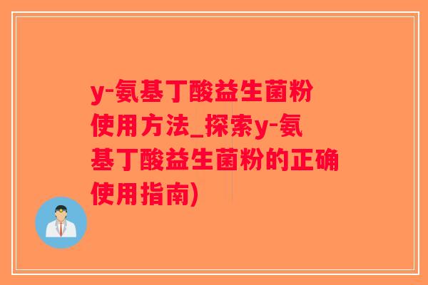 y-氨基丁酸益生菌粉使用方法_探索y-氨基丁酸益生菌粉的正确使用指南)