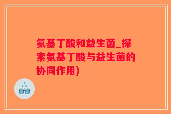 氨基丁酸和益生菌_探索氨基丁酸与益生菌的协同作用)