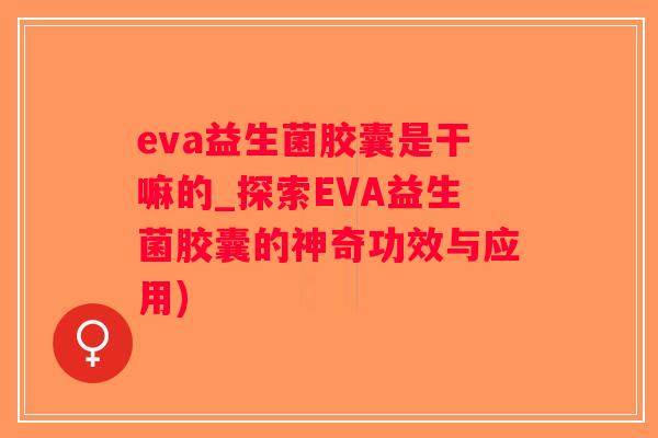 eva益生菌胶囊是干嘛的_探索EVA益生菌胶囊的神奇功效与应用)