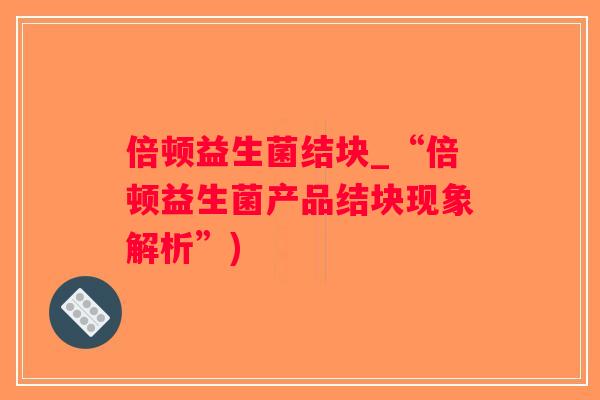 倍顿益生菌结块_“倍顿益生菌产品结块现象解析”)