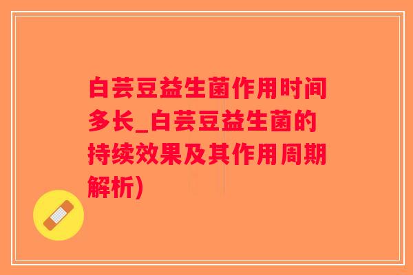 白芸豆益生菌作用时间多长_白芸豆益生菌的持续效果及其作用周期解析)