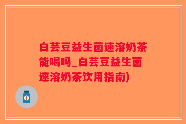 白芸豆益生菌速溶奶茶能喝吗_白芸豆益生菌速溶奶茶饮用指南)