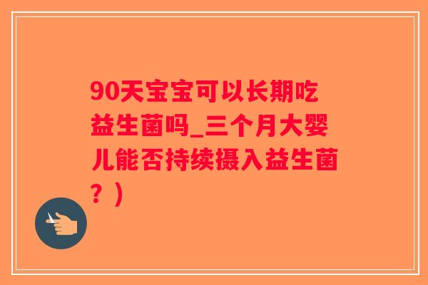 90天宝宝可以长期吃益生菌吗_三个月大婴儿能否持续摄入益生菌？)