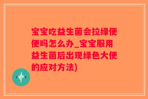 宝宝吃益生菌会拉绿便便吗怎么办_宝宝服用益生菌后出现绿色大便的应对方法)