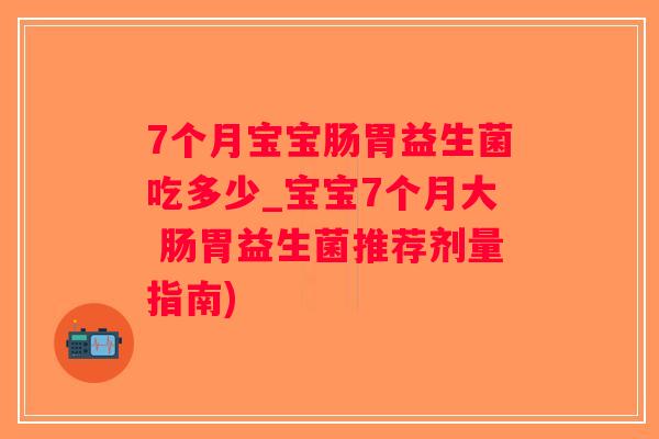 7个月宝宝肠胃益生菌吃多少_宝宝7个月大 肠胃益生菌推荐剂量指南)