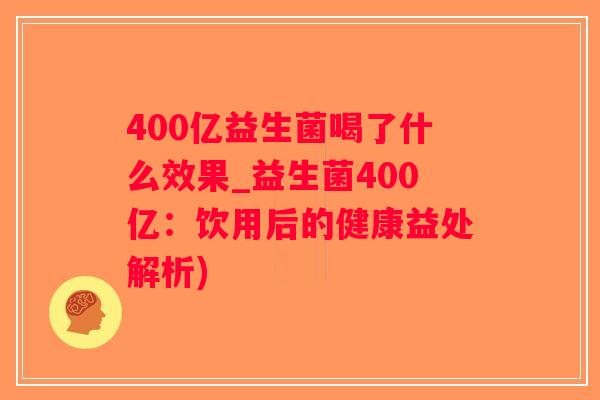 400亿益生菌喝了什么效果_益生菌400亿：饮用后的健康益处解析)