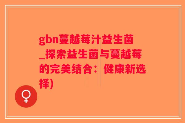 gbn蔓越莓汁益生菌_探索益生菌与蔓越莓的完美结合：健康新选择)