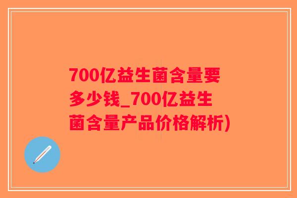 700亿益生菌含量要多少钱_700亿益生菌含量产品价格解析)