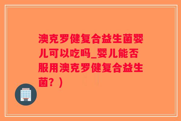 澳克罗健复合益生菌婴儿可以吃吗_婴儿能否服用澳克罗健复合益生菌？)