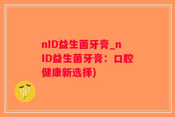 nID益生菌牙膏_nID益生菌牙膏：口腔健康新选择)