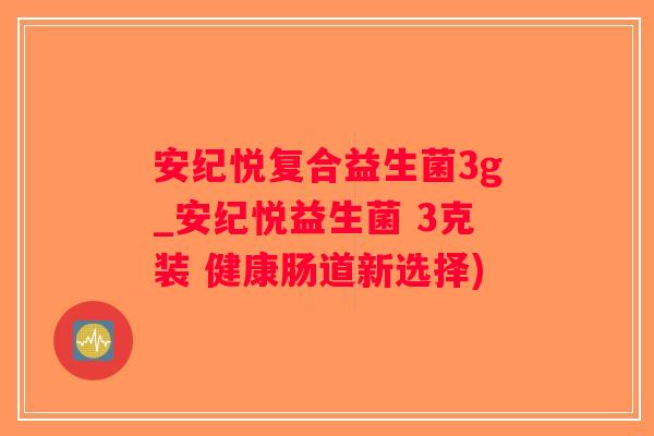 安纪悦复合益生菌3g_安纪悦益生菌 3克装 健康肠道新选择)