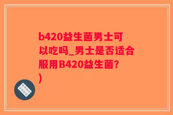 b420益生菌男士可以吃吗_男士是否适合服用B420益生菌？)