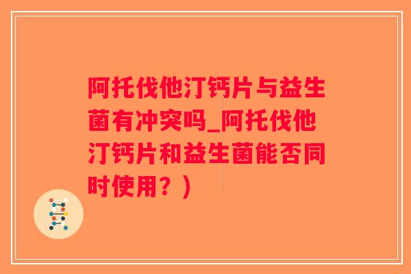 阿托伐他汀钙片与益生菌有冲突吗_阿托伐他汀钙片和益生菌能否同时使用？)
