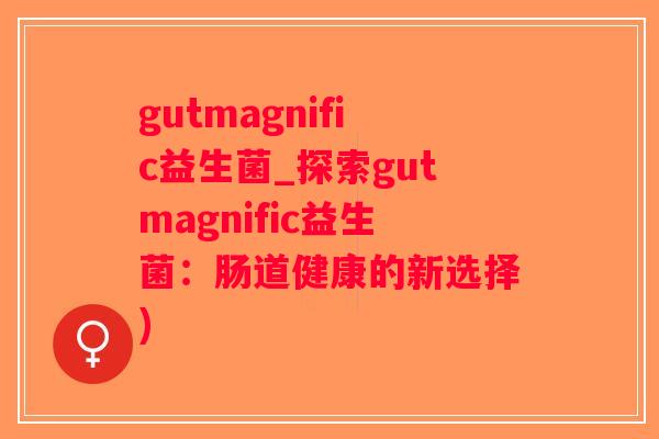 gutmagnific益生菌_探索gutmagnific益生菌：肠道健康的新选择)