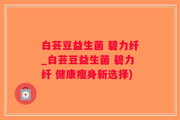 白芸豆益生菌 碧力纤_白芸豆益生菌 碧力纤 健康瘦身新选择)